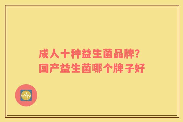 成人十种益生菌品牌?国产益生菌哪个牌子好 成人十种益生菌品牌?国产益生菌哪个牌子好