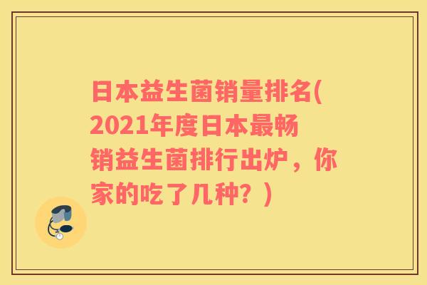 日本益生菌销量排名(2021年度日本最畅销益生菌排行出炉，你家的吃了几种？)