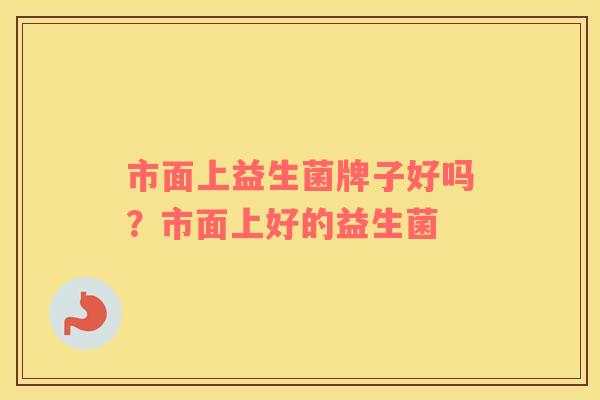 市面上益生菌牌子好吗？市面上好的益生菌
