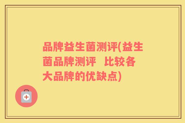 品牌益生菌测评(益生菌品牌测评  比较各大品牌的优缺点)