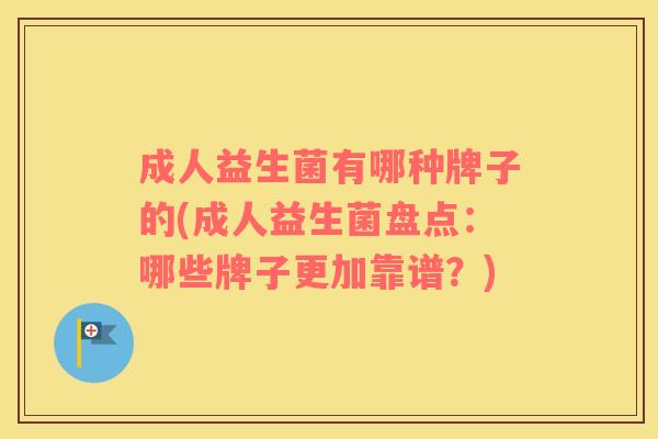 成人益生菌有哪种牌子的(成人益生菌盘点：哪些牌子更加靠谱？)