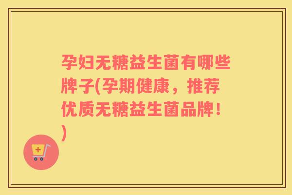 孕妇无糖益生菌有哪些牌子(孕期健康，推荐优质无糖益生菌品牌！)