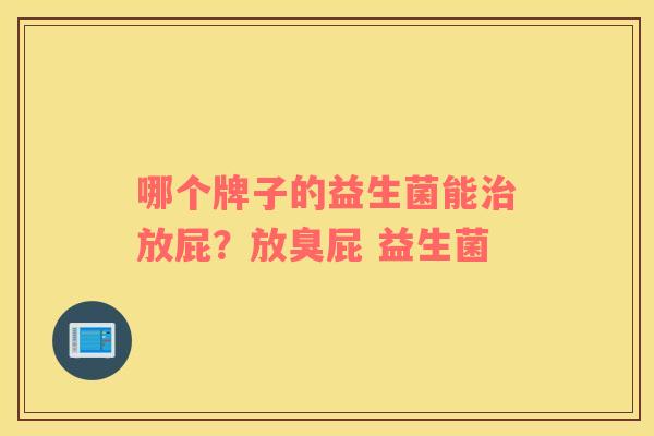 哪个牌子的益生菌能治放屁？放臭屁 益生菌