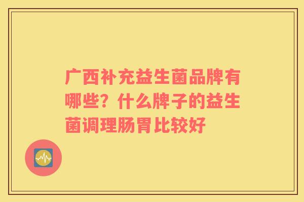 广西补充益生菌品牌有哪些？什么牌子的益生菌调理肠胃比较好