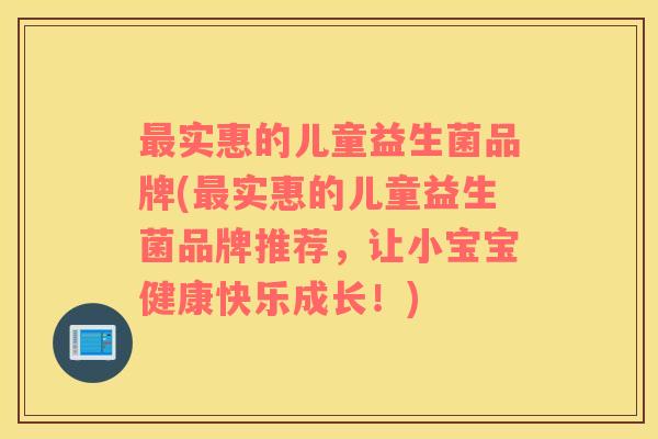 最实惠的儿童益生菌品牌(最实惠的儿童益生菌品牌推荐，让小宝宝健康快乐成长！)