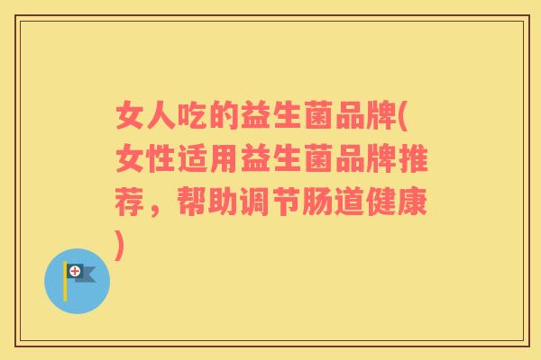 女人吃的益生菌品牌(女性适用益生菌品牌推荐，帮助调节肠道健康)