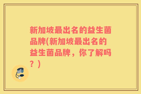 新加坡最出名的益生菌品牌(新加坡最出名的益生菌品牌，你了解吗？)