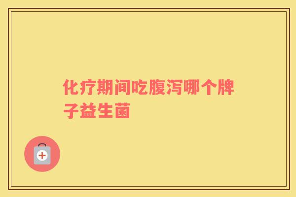 化疗期间吃腹泻哪个牌子益生菌