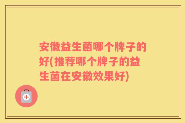 安徽益生菌哪个牌子的好(推荐哪个牌子的益生菌在安徽效果好)