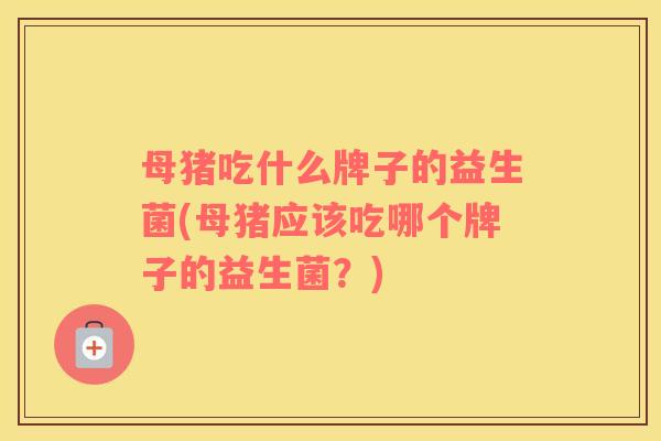 母猪吃什么牌子的益生菌(母猪应该吃哪个牌子的益生菌？)