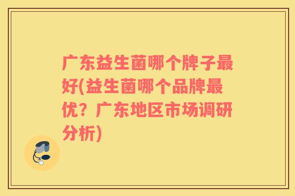 广东益生菌哪个牌子最好(益生菌哪个品牌最优？广东地区市场调研分析)