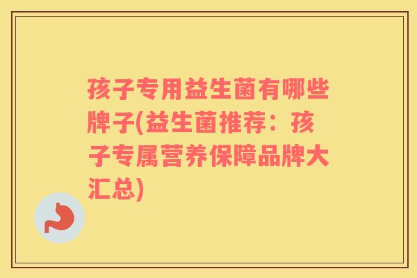 孩子专用益生菌有哪些牌子(益生菌推荐：孩子专属营养保障品牌大汇总)