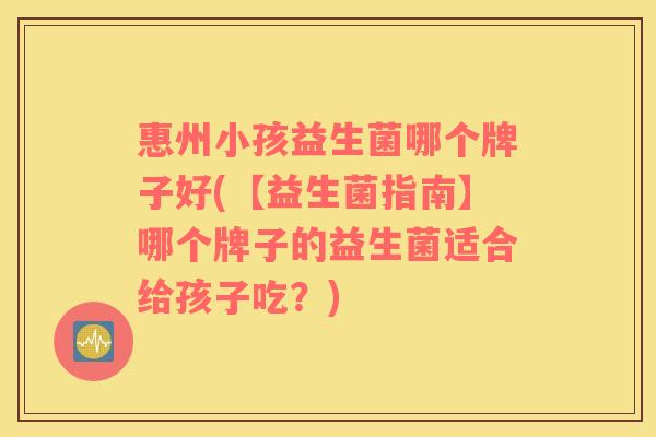 惠州小孩益生菌哪个牌子好(【益生菌指南】哪个牌子的益生菌适合给孩子吃？)