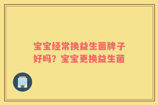 宝宝经常换益生菌牌子好吗？宝宝更换益生菌