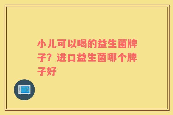 小儿可以喝的益生菌牌子？进口益生菌哪个牌子好