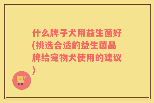 什么牌子犬用益生菌好(挑选合适的益生菌品牌给宠物犬使用的建议)