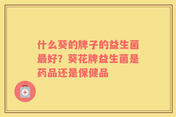什么葵的牌子的益生菌最好？葵花牌益生菌是药品还是保健品