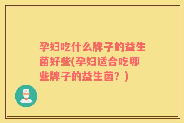 孕妇吃什么牌子的益生菌好些(孕妇适合吃哪些牌子的益生菌？)