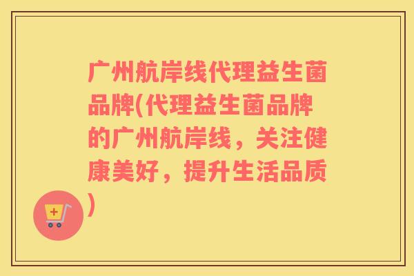 广州航岸线代理益生菌品牌(代理益生菌品牌的广州航岸线，关注健康美好，提升生活品质)