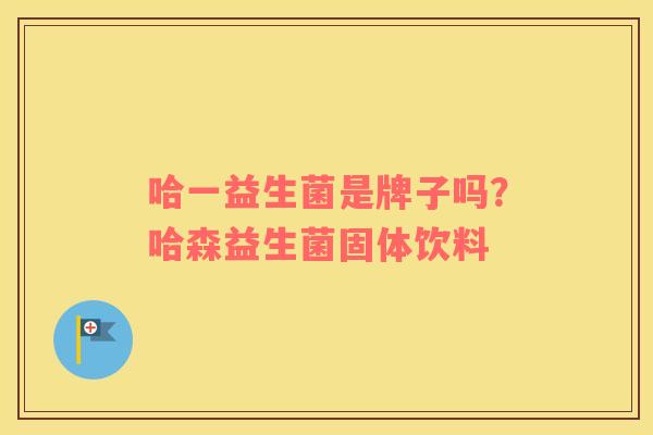 哈一益生菌是牌子吗？哈森益生菌固体饮料