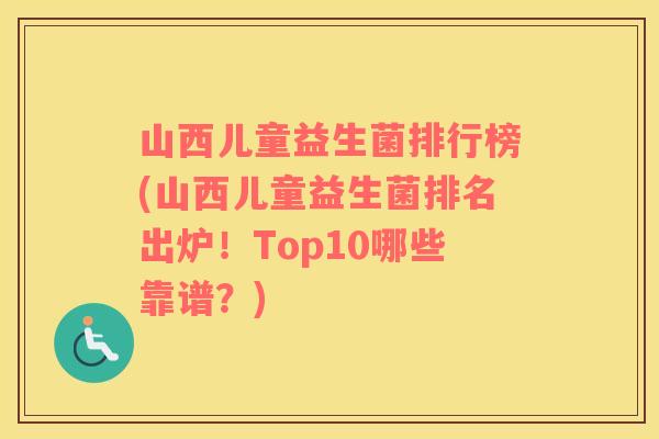 山西儿童益生菌排行榜(山西儿童益生菌排名出炉！Top10哪些靠谱？)
