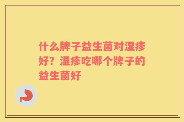 什么牌子益生菌对湿疹好？湿疹吃哪个牌子的益生菌好