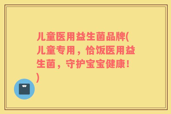 儿童医用益生菌品牌(儿童专用，恰饭医用益生菌，守护宝宝健康！)