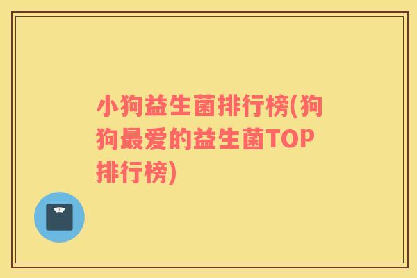小狗益生菌排行榜(狗狗最爱的益生菌TOP排行榜)
