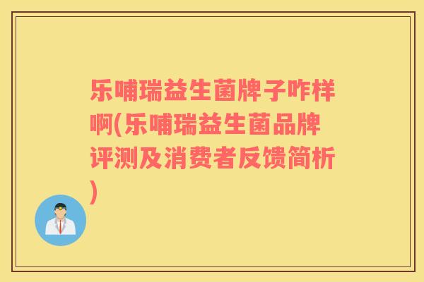 乐哺瑞益生菌牌子咋样啊(乐哺瑞益生菌品牌评测及消费者反馈简析)