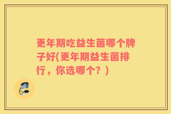 更年期吃益生菌哪个牌子好(更年期益生菌排行，你选哪个？)