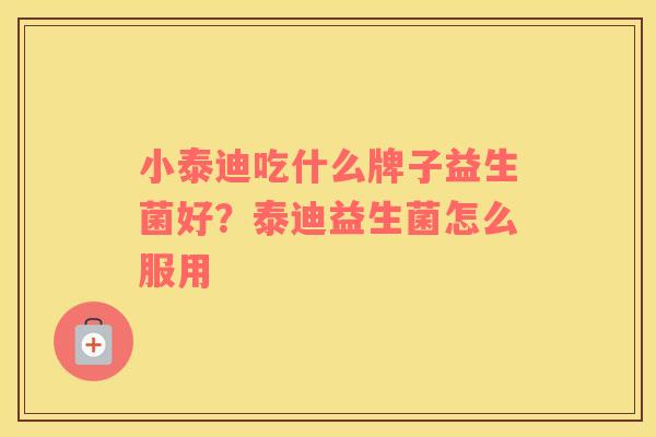 小泰迪吃什么牌子益生菌好？泰迪益生菌怎么服用