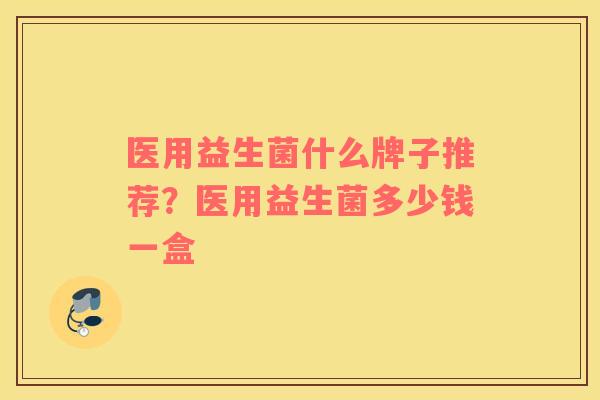 医用益生菌什么牌子推荐？医用益生菌多少钱一盒