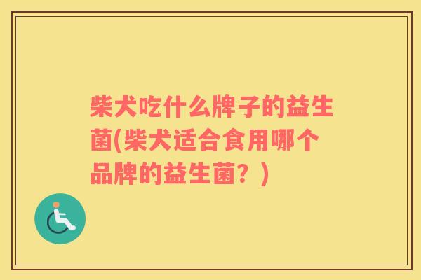 柴犬吃什么牌子的益生菌(柴犬适合食用哪个品牌的益生菌？)