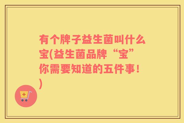 有个牌子益生菌叫什么宝(益生菌品牌“宝”你需要知道的五件事！)