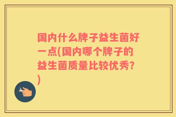 国内什么牌子益生菌好一点(国内哪个牌子的益生菌质量比较优秀？)
