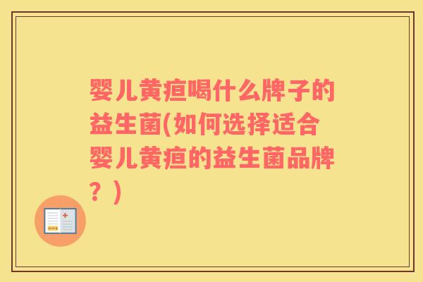 婴儿黄疸喝什么牌子的益生菌(如何选择适合婴儿黄疸的益生菌品牌？)