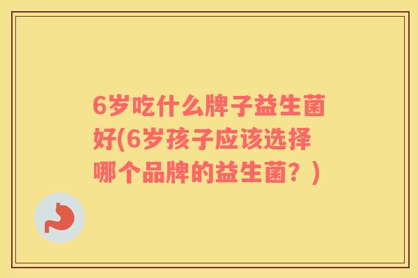 6岁吃什么牌子益生菌好(6岁孩子应该选择哪个品牌的益生菌？)