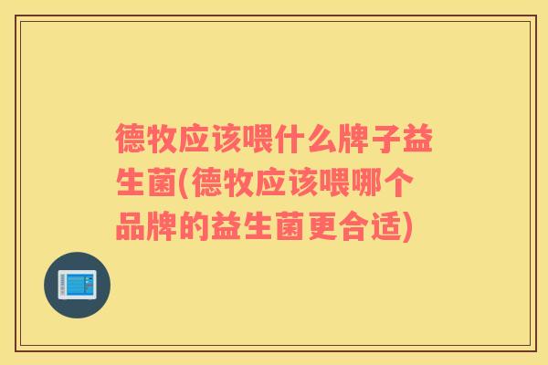 德牧应该喂什么牌子益生菌(德牧应该喂哪个品牌的益生菌更合适)