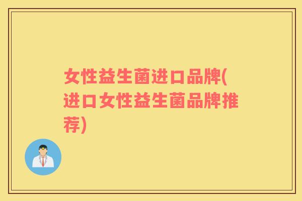 女性益生菌进口品牌(进口女性益生菌品牌推荐)