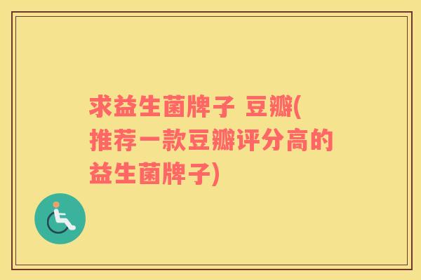 求益生菌牌子 豆瓣(推荐一款豆瓣评分高的益生菌牌子)