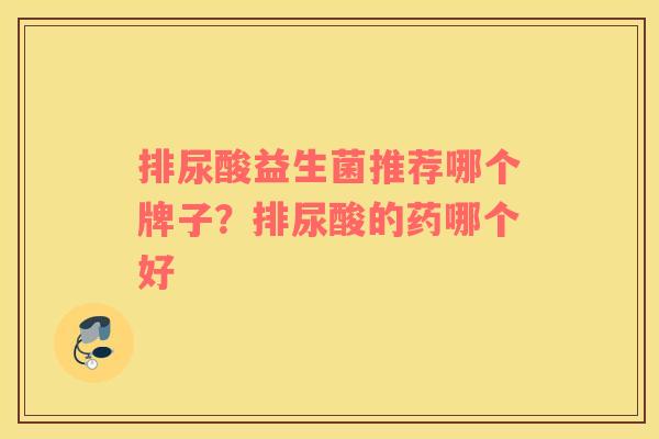 排尿酸益生菌推荐哪个牌子？排尿酸的药哪个好