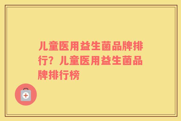 儿童医用益生菌品牌排行？儿童医用益生菌品牌排行榜