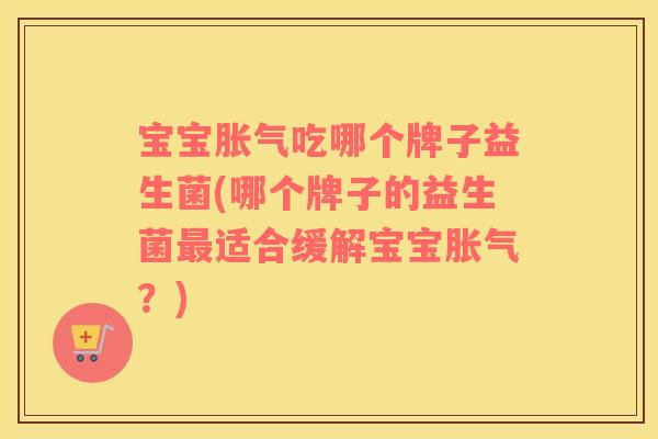宝宝胀气吃哪个牌子益生菌(哪个牌子的益生菌最适合缓解宝宝胀气？)