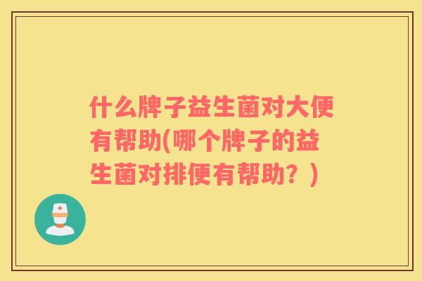 什么牌子益生菌对大便有帮助(哪个牌子的益生菌对排便有帮助？)