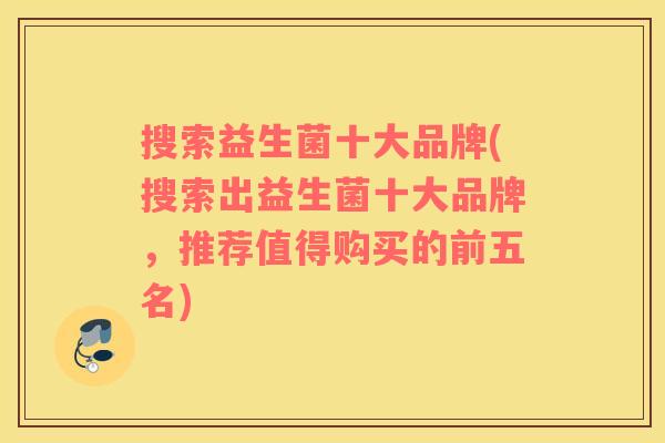 搜索益生菌十大品牌(搜索出益生菌十大品牌，推荐值得购买的前五名)