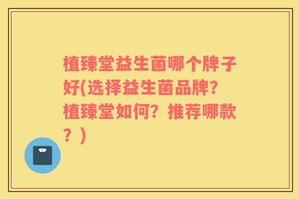 植臻堂益生菌哪个牌子好(选择益生菌品牌？植臻堂如何？推荐哪款？)