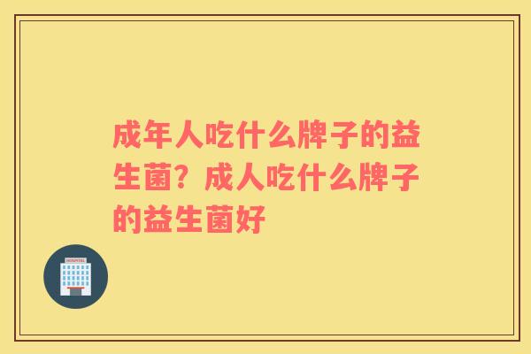 成年人吃什么牌子的益生菌？成人吃什么牌子的益生菌好