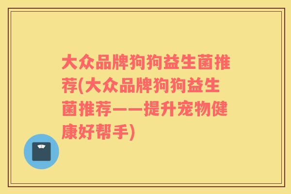 大众品牌狗狗益生菌推荐(大众品牌狗狗益生菌推荐——提升宠物健康好帮手)