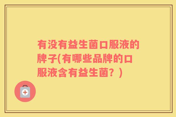 有没有益生菌口服液的牌子(有哪些品牌的口服液含有益生菌？)