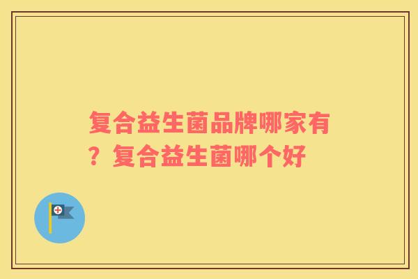 复合益生菌品牌哪家有？复合益生菌哪个好